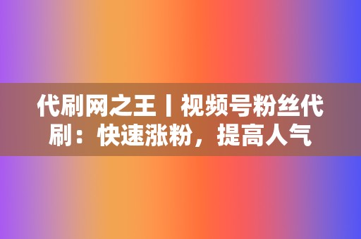 代刷网之王丨视频号粉丝代刷：快速涨粉，提高人气