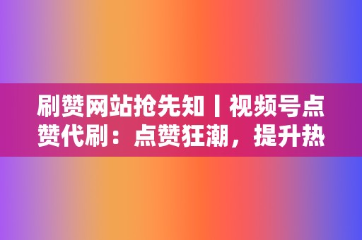 刷赞网站抢先知丨视频号点赞代刷：点赞狂潮，提升热度