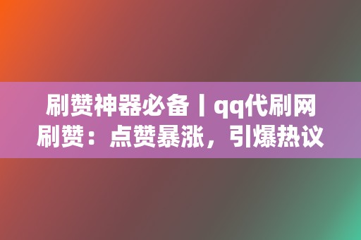 刷赞神器必备丨qq代刷网刷赞：点赞暴涨，引爆热议  第2张