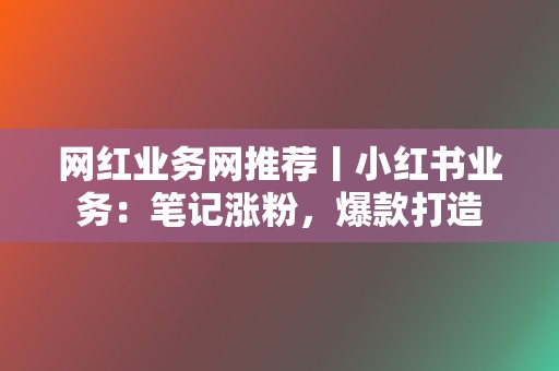 网红业务网推荐丨小红书业务：笔记涨粉，爆款打造