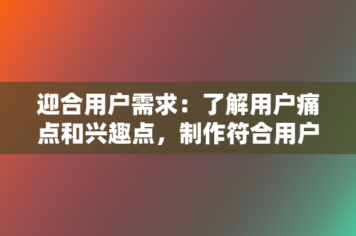 迎合用户需求：了解用户痛点和兴趣点，制作符合用户需求的视频。