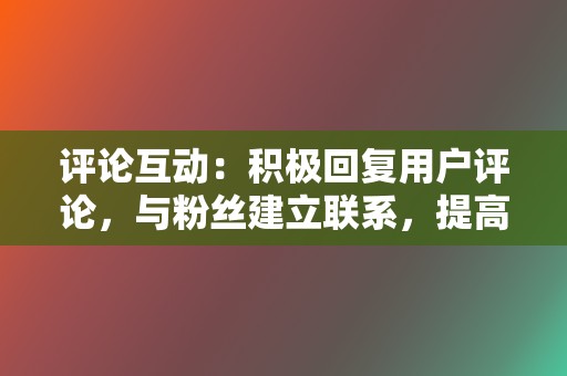 评论互动：积极回复用户评论，与粉丝建立联系，提高用户粘性。