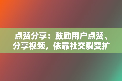 点赞分享：鼓励用户点赞、分享视频，依靠社交裂变扩大传播范围。