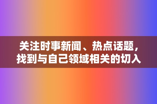 关注时事新闻、热点话题，找到与自己领域相关的切入点。  第2张