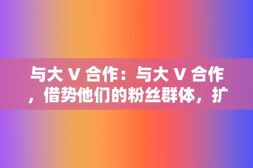 与大 V 合作：与大 合作，借势他们的粉丝群体，扩大视频影响力。  第2张