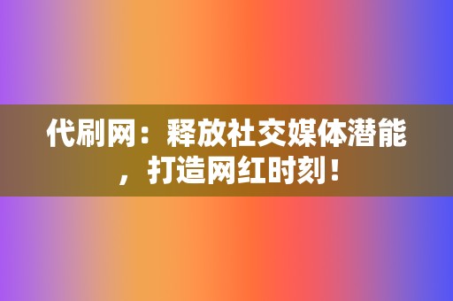 代刷网：释放社交媒体潜能，打造网红时刻！