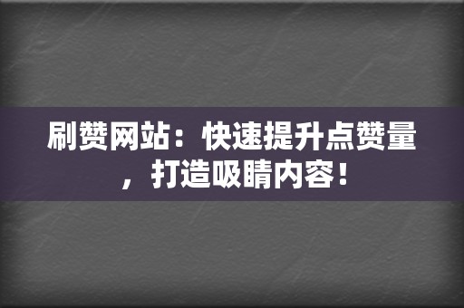 刷赞网站：快速提升点赞量，打造吸睛内容！