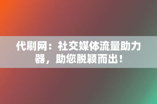 代刷网：社交媒体流量助力器，助您脱颖而出！