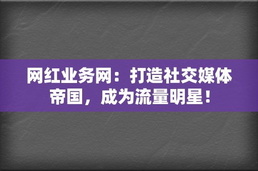 网红业务网：打造社交媒体帝国，成为流量明星！