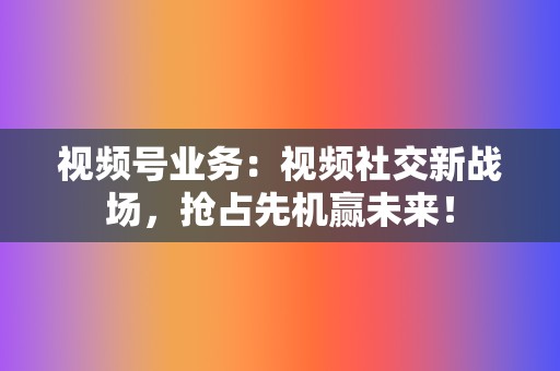 视频号业务：视频社交新战场，抢占先机赢未来！