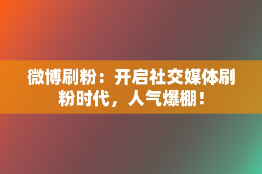 微博刷粉：开启社交媒体刷粉时代，人气爆棚！  第2张