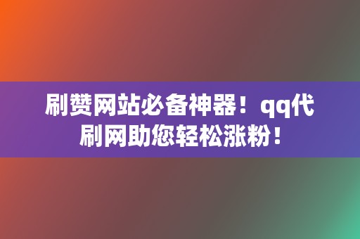 刷赞网站必备神器！qq代刷网助您轻松涨粉！