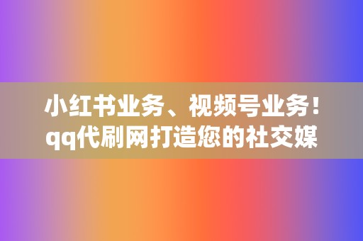 小红书业务、视频号业务！qq代刷网打造您的社交媒体帝国！