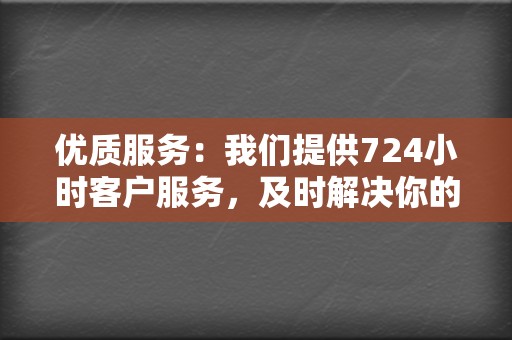 优质服务：我们提供724小时客户服务，及时解决你的问题。  第2张