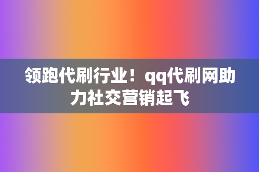 领跑代刷行业！qq代刷网助力社交营销起飞