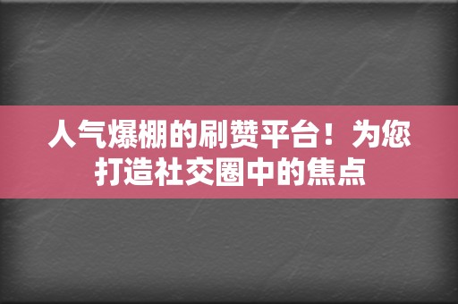 人气爆棚的刷赞平台！为您打造社交圈中的焦点