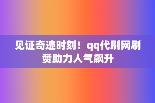 见证奇迹时刻！qq代刷网刷赞助力人气飙升