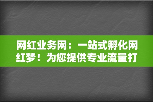 网红业务网：一站式孵化网红梦！为您提供专业流量打造