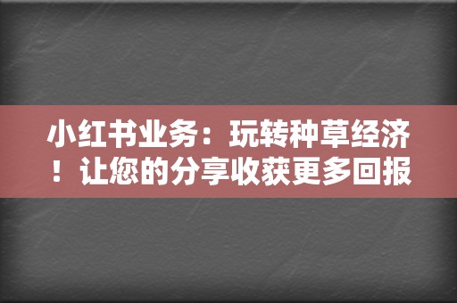 小红书业务：玩转种草经济！让您的分享收获更多回报