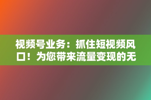 视频号业务：抓住短视频风口！为您带来流量变现的无限可能