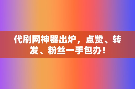 代刷网神器出炉，点赞、转发、粉丝一手包办！