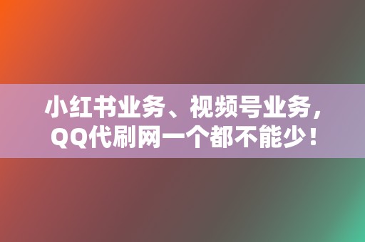 小红书业务、视频号业务，QQ代刷网一个都不能少！  第2张