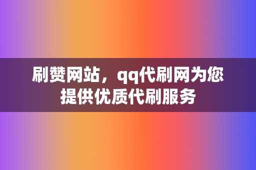 刷赞网站，qq代刷网为您提供优质代刷服务