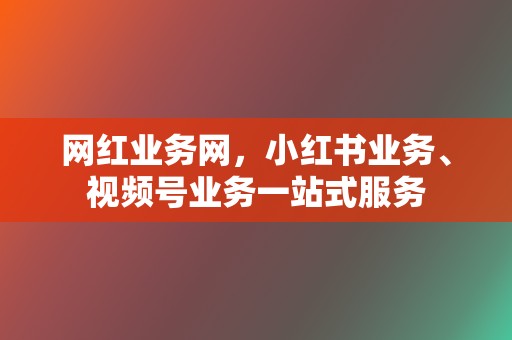 网红业务网，小红书业务、视频号业务一站式服务