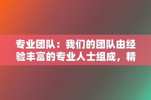 专业团队：我们的团队由经验丰富的专业人士组成，精通小红书和视频号运营。