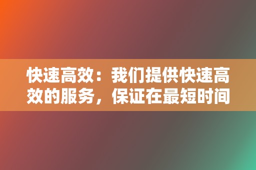 快速高效：我们提供快速高效的服务，保证在最短时间内完成您的订单。