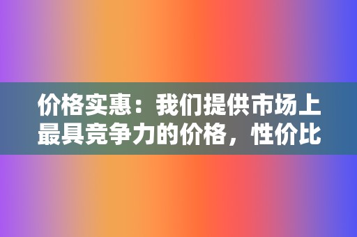 价格实惠：我们提供市场上最具竞争力的价格，性价比高。