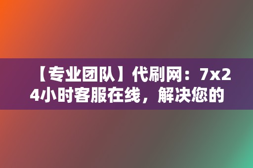 【专业团队】代刷网：7x24小时客服在线，解决您的问题