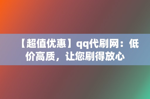 【超值优惠】qq代刷网：低价高质，让您刷得放心