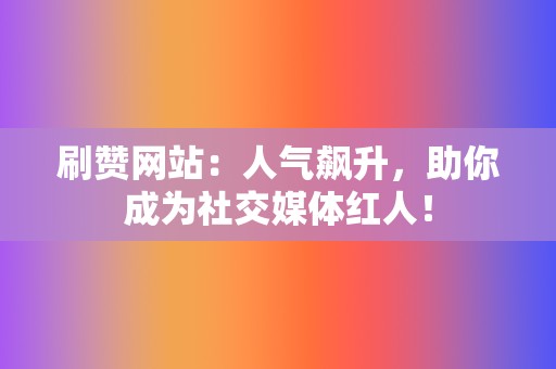 刷赞网站：人气飙升，助你成为社交媒体红人！