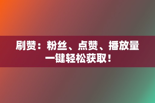 刷赞：粉丝、点赞、播放量一键轻松获取！