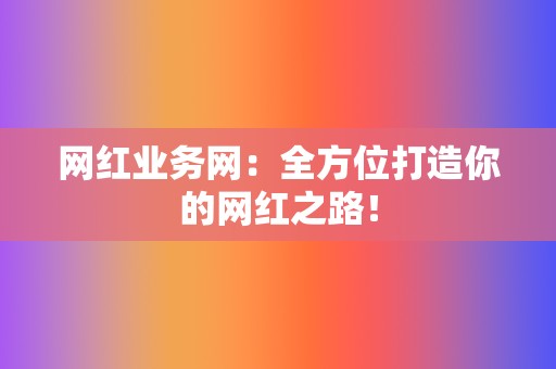 网红业务网：全方位打造你的网红之路！