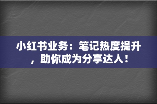 小红书业务：笔记热度提升，助你成为分享达人！