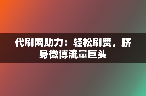 代刷网助力：轻松刷赞，跻身微博流量巨头