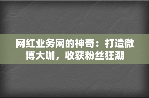 网红业务网的神奇：打造微博大咖，收获粉丝狂潮