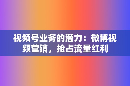 视频号业务的潜力：微博视频营销，抢占流量红利  第2张