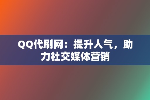 QQ代刷网：提升人气，助力社交媒体营销  第2张