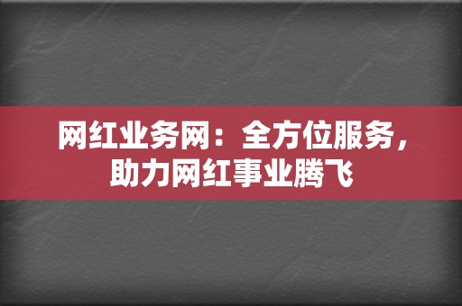 网红业务网：全方位服务，助力网红事业腾飞