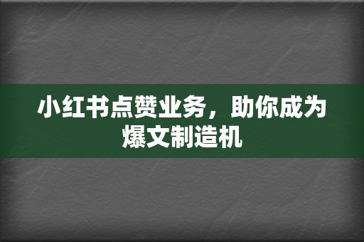 小红书点赞业务，助你成为爆文制造机