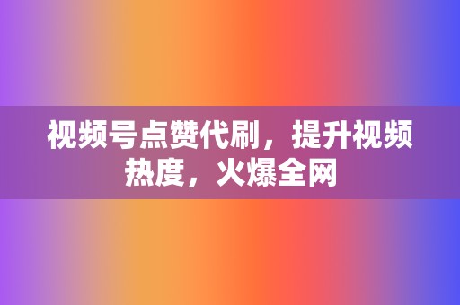 视频号点赞代刷，提升视频热度，火爆全网