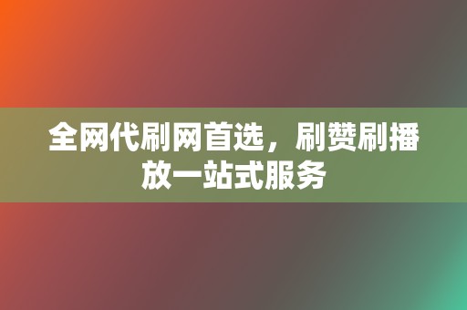 全网代刷网首选，刷赞刷播放一站式服务