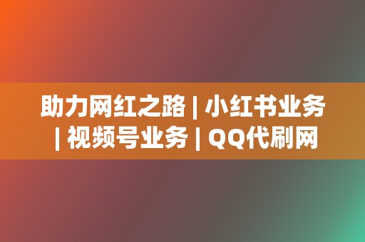 助力网红之路 | 小红书业务 | 视频号业务 | QQ代刷网