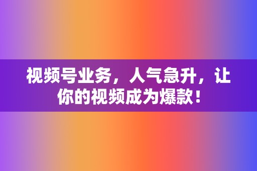 视频号业务，人气急升，让你的视频成为爆款！