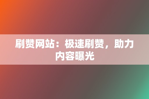 刷赞网站：极速刷赞，助力内容曝光