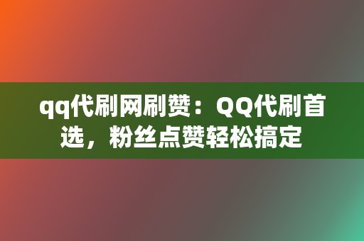 qq代刷网刷赞：QQ代刷首选，粉丝点赞轻松搞定