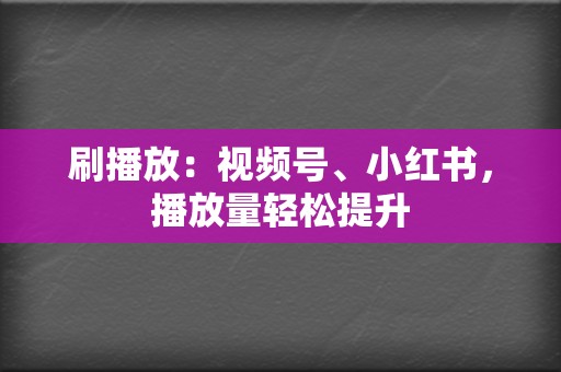 刷播放：视频号、小红书，播放量轻松提升